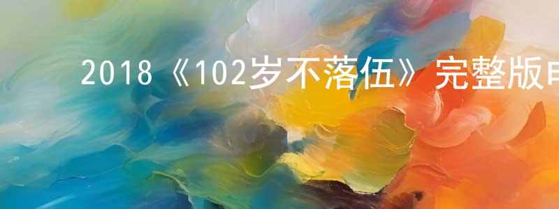 ﻿陈晓雨发布﻿2018《102岁不落伍》完整版电影/在线观看/百度云-美剧天堂